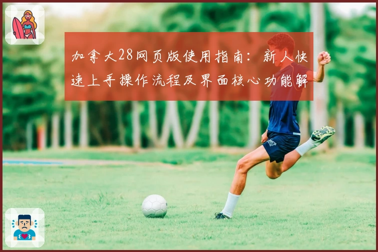 加拿大28网页版使用指南：新人快速上手操作流程及界面核心功能解析