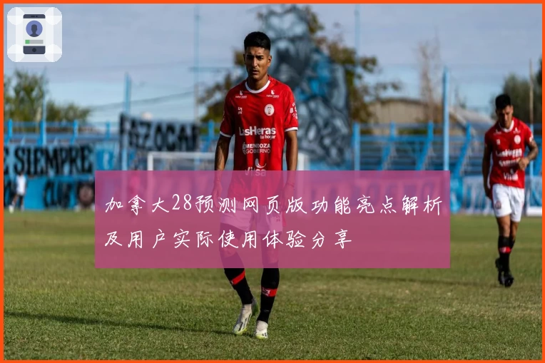 加拿大28预测网页版功能亮点解析及用户实际使用体验分享