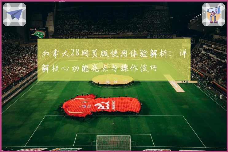 加拿大28网页版使用体验解析:详解核心功能亮点与操作技巧