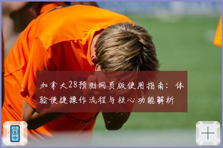 加拿大28预测网页版使用指南：体验便捷操作流程与核心功能解析