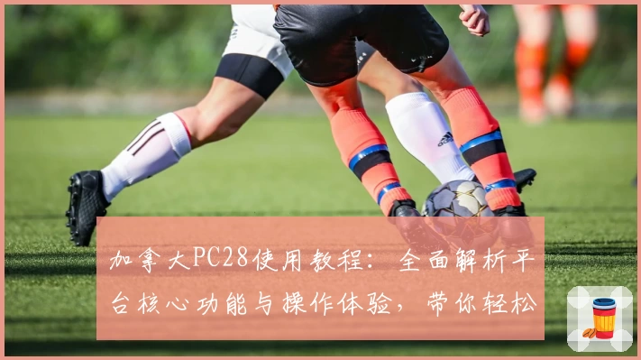 加拿大PC28使用教程:全面解析平台核心功能与操作体验,带你轻松上手新手必备指南