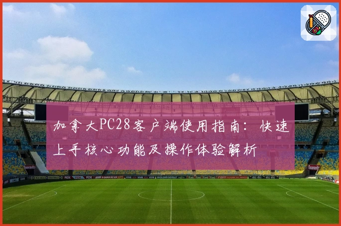 加拿大PC28客户端使用指南：快速上手核心功能及操作体验解析