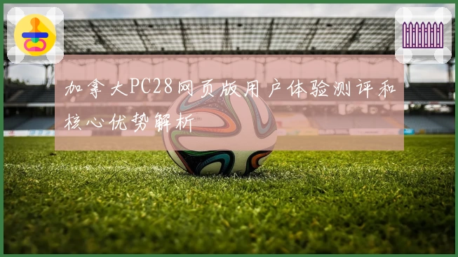 加拿大PC28网页版用户体验测评和核心优势解析