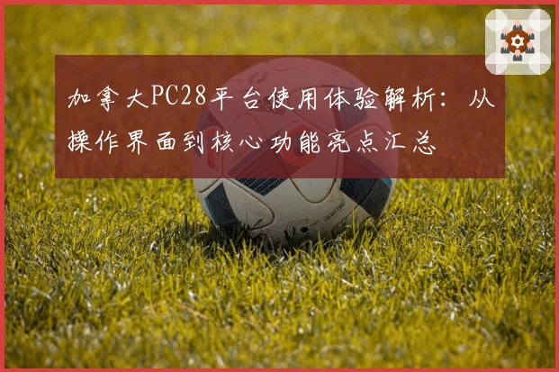 加拿大PC28平台使用体验解析：从操作界面到核心功能亮点汇总