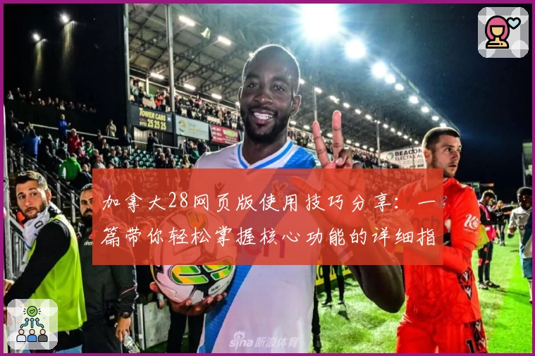 加拿大28网页版使用技巧分享:一篇带你轻松掌握核心功能的详细指南