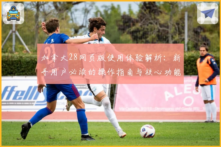 加拿大28网页版使用体验解析：新手用户必读的操作指南与核心功能介绍