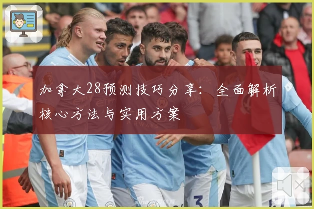 加拿大28预测技巧分享：全面解析核心方法与实用方案