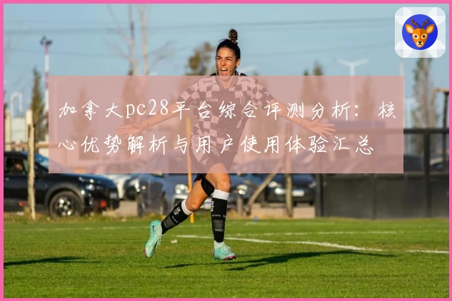 加拿大pc28平台综合评测分析：核心优势解析与用户使用体验汇总