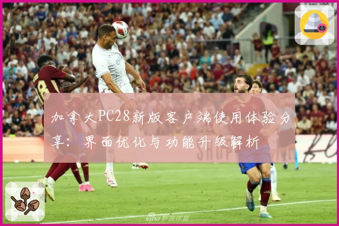 加拿大PC28新版客户端使用体验分享：界面优化与功能升级解析