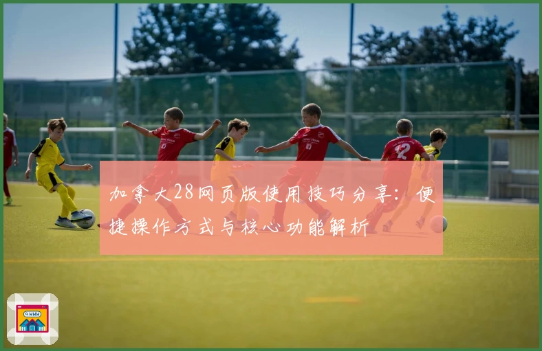 加拿大28网页版使用技巧分享:便捷操作方式与核心功能解析