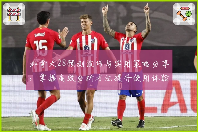 加拿大28预测技巧与实用策略分享，掌握高效分析方法提升使用体验
